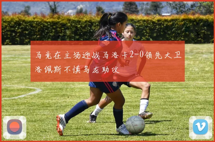 马竞在主场迎战马洛卡2-0领先大卫洛佩斯不慎乌龙助攻